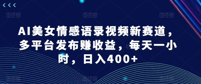AI美女情感语录视频新赛道，多平台发布赚收益，每天一小时，日入400+【揭秘】-源码天堂