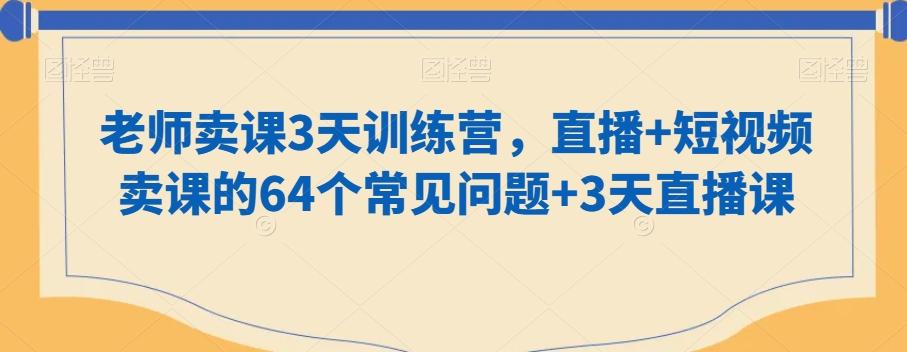 老师卖课3天训练营，直播+短视频卖课的64个常见问题+3天直播课-源码天堂