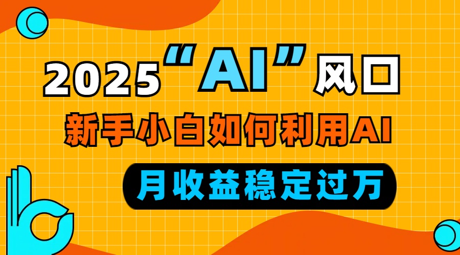 2025“ AI ”风口，新手小白如何利用ai，每月收益稳定过万-源码天堂