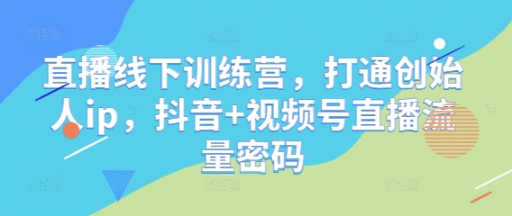 直播线下训练营，打通创始人ip，抖音+视频号直播流量密码-源码天堂