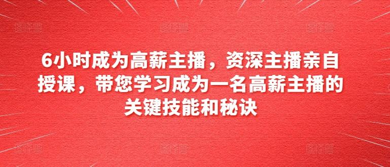 6小时成为高薪主播，资深主播亲自授课，带您学习成为一名高薪主播的关键技能和秘诀-源码天堂