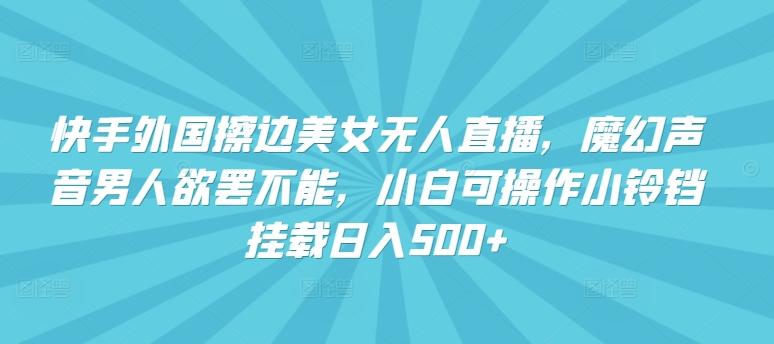 快手外国擦边美女无人直播，魔幻声音男人欲罢不能，小白可操作小铃铛挂载日入500+【揭秘】-源码天堂