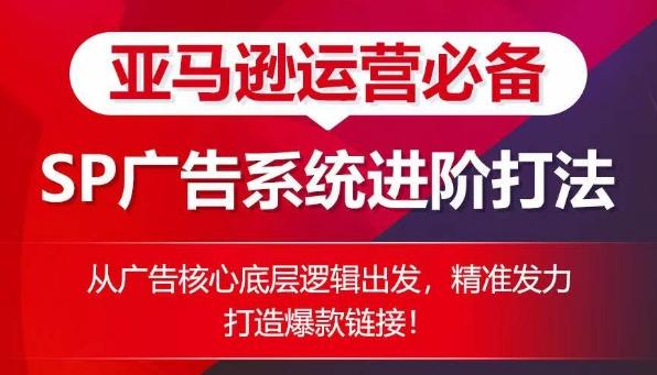 亚马逊运营必备： SP广告的系统进阶打法，从广告核心底层逻辑出发，精准发力打造爆款链接-源码天堂