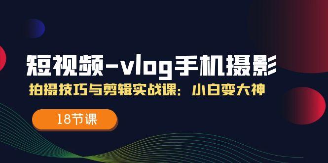 短视频-vlog手机摄影：拍摄技巧与剪辑实战课：小白变大神(18节课-源码天堂
