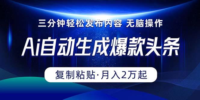 Ai一键自动生成爆款头条，三分钟快速生成，复制粘贴即可完成， 月入2万+-源码天堂