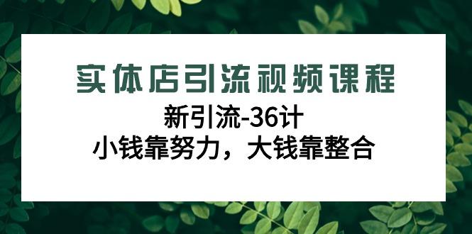 实体店引流视频课程，新引流-36计，小钱靠努力，大钱靠整合(48节-无水印)-源码天堂
