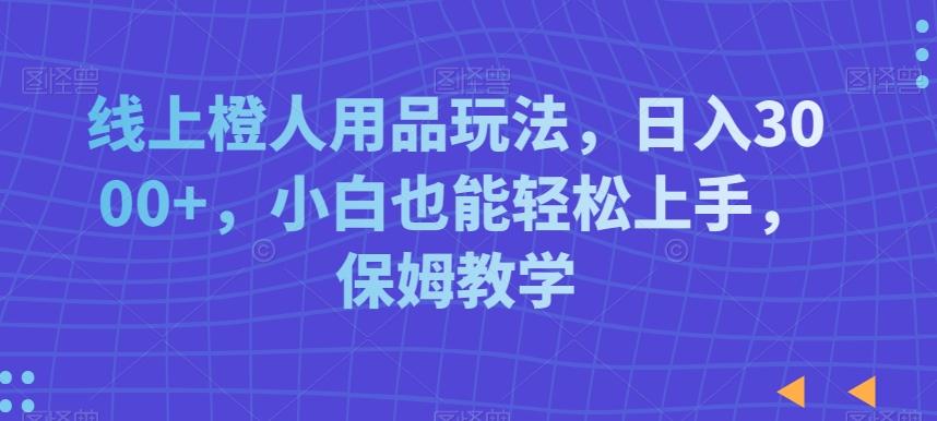 线上橙人用品玩法，日入3000+，小白也能轻松上手，保姆教学【揭秘】-源码天堂