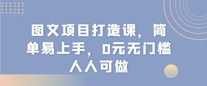 图文项目打造课，简单易上手，0元无门槛人人可做-源码天堂