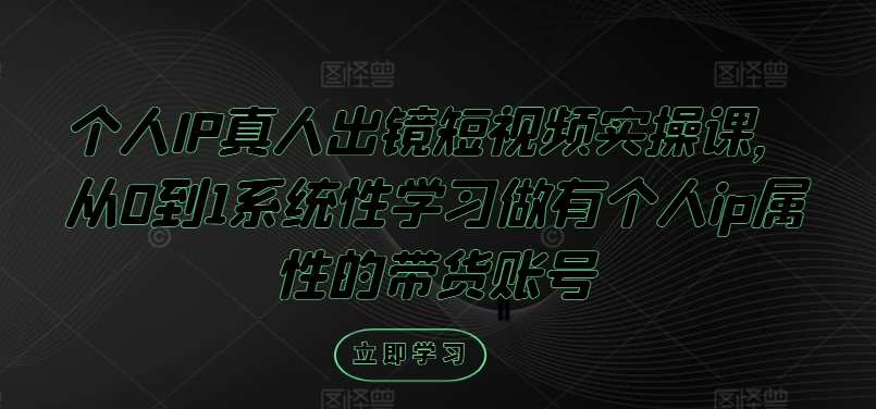 个人IP真人出镜短视频实操课，从0到1系统性学习做有个人ip属性的带货账号-源码天堂