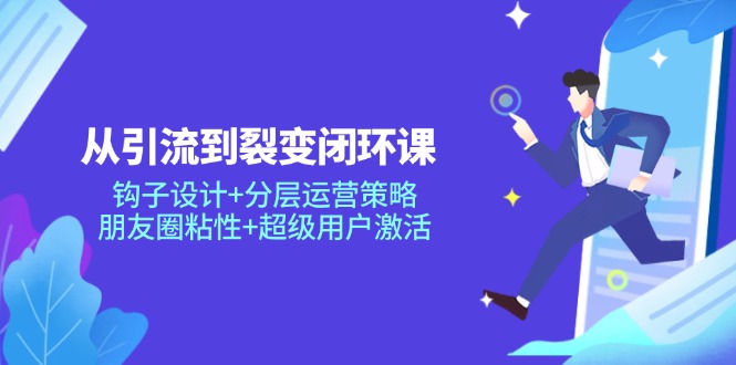 从引流到裂变闭环课：钩子设计+分层运营策略，朋友圈粘性+超级用户激活-源码天堂