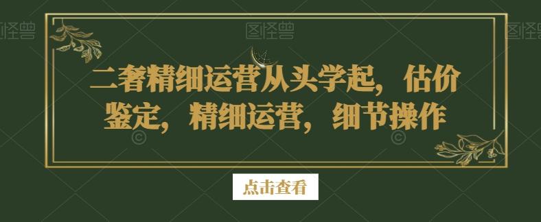 二奢精细运营从头学起，估价鉴定，精细运营，细节操作-源码天堂
