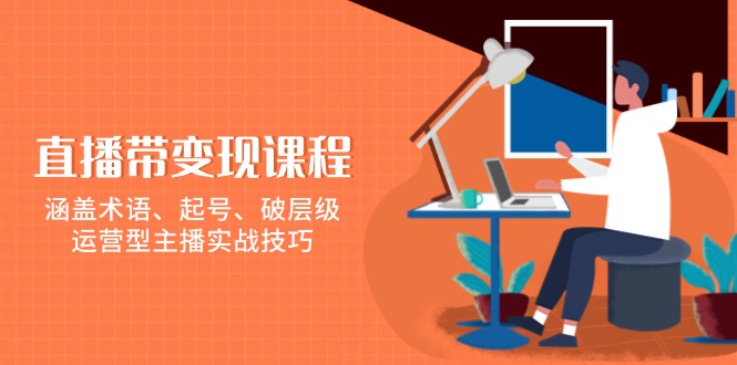 直播带变现课程，涵盖术语、起号、破层级，运营型主播实战技巧-源码天堂