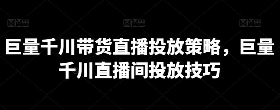 巨量千川带货直播投放策略，巨量千川直播间投放技巧-源码天堂