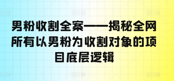 男粉收割全案——揭秘全网所有以男粉为收割对象的项目底层逻辑-源码天堂