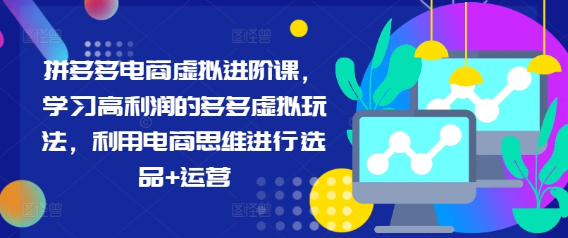 拼多多电商虚拟进阶课，学习高利润的多多虚拟玩法，利用电商思维进行选品+运营(更新)-源码天堂