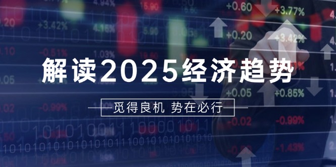 解读2025经济趋势、美股、A港股等资产前景判断，助您抢先布局未来投资-源码天堂