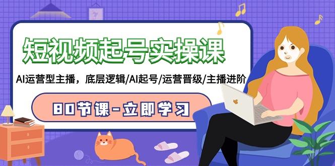 (9470期)短视频起号实操课，AI运营型主播，底层逻辑/AI起号/运营晋级/主播进阶/80节-源码天堂