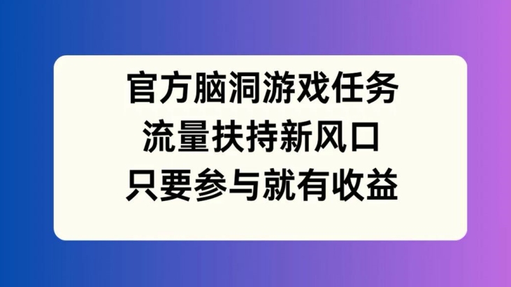官方脑洞游戏任务，流量扶持新风口，只要参与就有收益【揭秘】-源码天堂