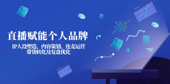 （14158期）直播赋能个人品牌：IP人设塑造、内容策划、连麦运营、带货转化及复盘优化-源码天堂