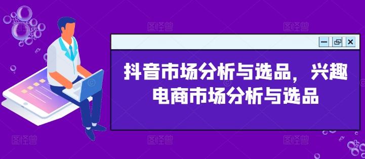 抖音市场分析与选品，兴趣电商市场分析与选品-源码天堂