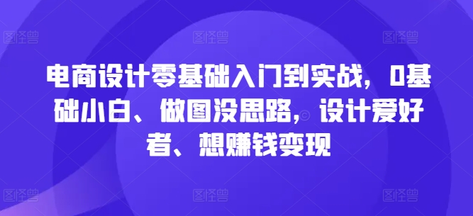 电商设计零基础入门到实战，0基础小白、做图没思路，设计爱好者、想赚钱变现-源码天堂