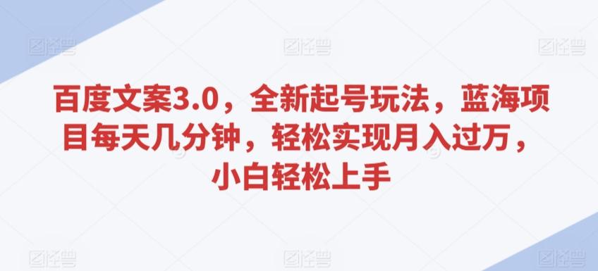 百度文案3.0，全新起号玩法，蓝海项目每天几分钟，轻松实现月入过万，小白轻松上手【揭秘】-源码天堂