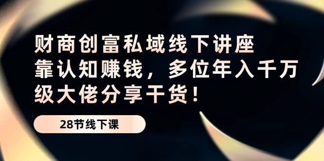财商·创富私域线下讲座：靠认知赚钱，多位年入千万级大佬分享干货！-源码天堂