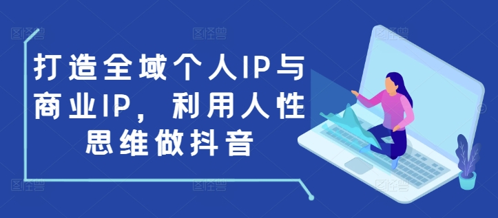 打造全域个人IP与商业IP，利用人性思维做抖音-源码天堂