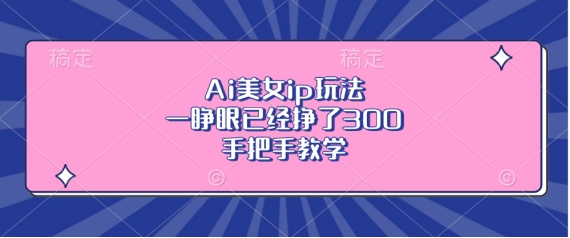 Ai美女ip玩法，一睁眼已经挣了3张，手把手教学【揭秘】-源码天堂