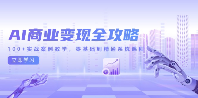 AI商业变现全攻略，100+实战案例教学，零基础到精通系统课程-源码天堂