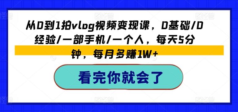 从0到1拍vlog视频变现课，0基础/0经验/一部手机/一个人，每天5分钟，每月多赚1W+-源码天堂