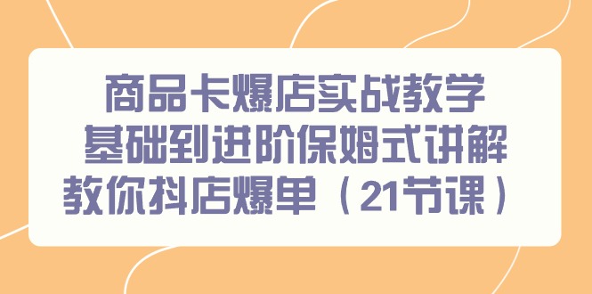 商品卡爆店实战教学，基础到进阶保姆式讲解教你抖店爆单(21节课)-源码天堂