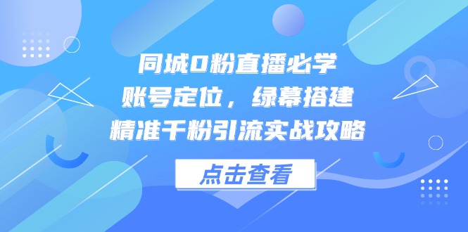 同城0粉直播必学，账号定位，绿幕搭建，精准千粉引流实战攻略-源码天堂