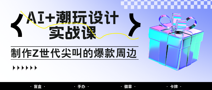 AI+潮玩设计实战课：手把手教你制作Z世代尖叫的爆款周边，自媒体人必学印钞术！-源码天堂