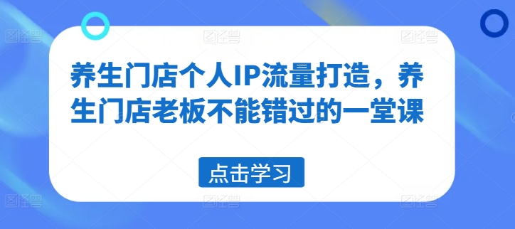 养生门店个人IP流量打造，养生门店老板不能错过的一堂课-源码天堂