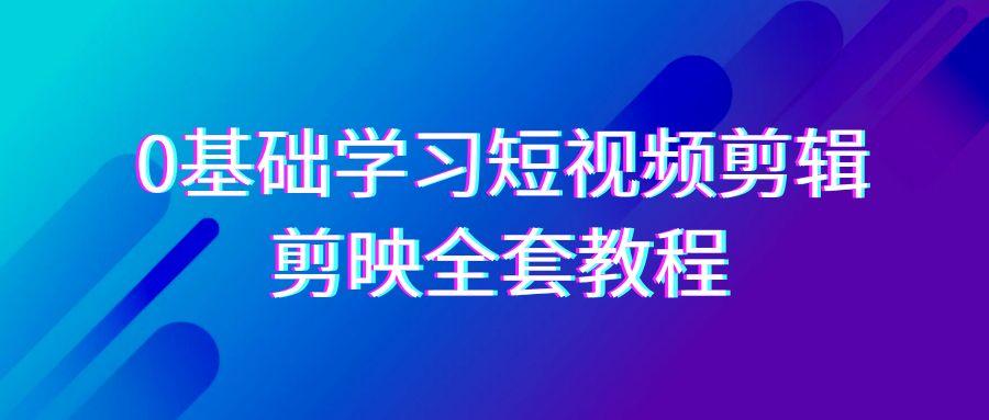 0基础系统学习短视频剪辑，剪映全套33节教程，全面覆盖剪辑功能-源码天堂