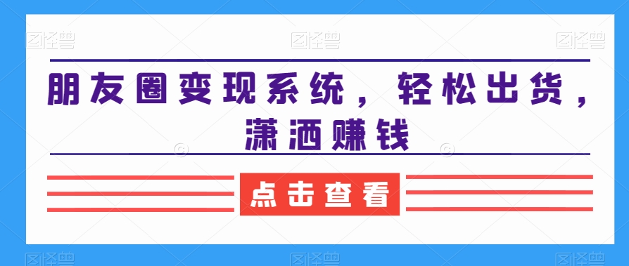 朋友圈变现系统，轻松出货，潇洒赚钱-源码天堂