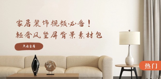 家居装饰视频必备！轻奢风竖屏背景素材包，含清晰、中间虚化、全屏虚化-源码天堂