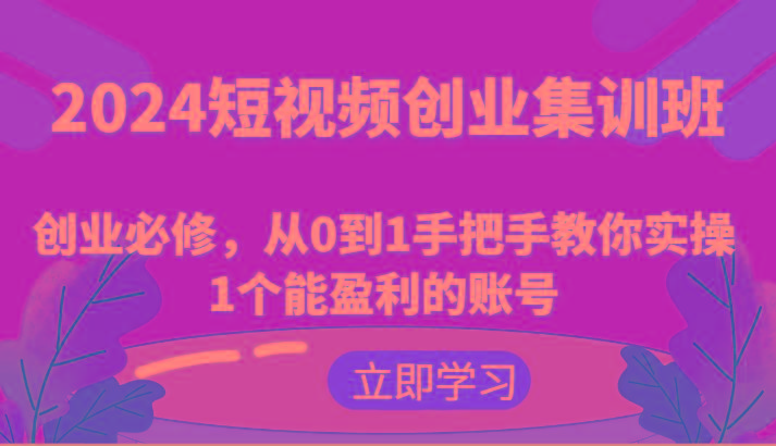 2024短视频创业集训班：创业必修，从0到1手把手教你实操1个能盈利的账号-源码天堂