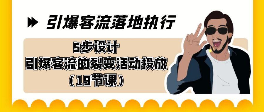 引爆-客流落地执行，5步设计引爆客流的裂变活动投放(19节课)-源码天堂