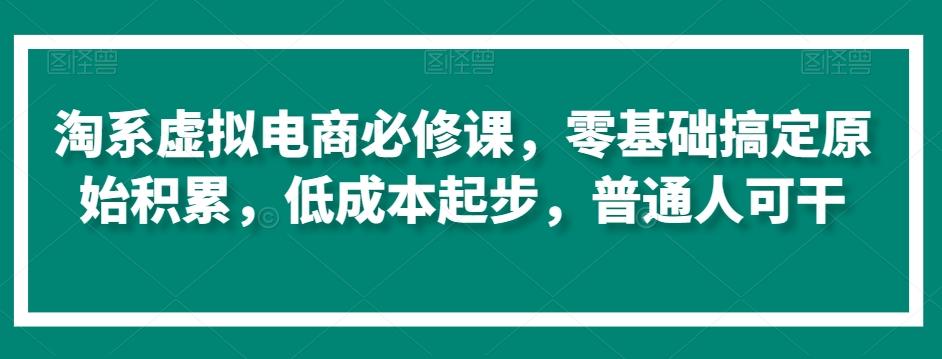 淘系虚拟电商必修课，零基础搞定原始积累，低成本起步，普通人可干-源码天堂