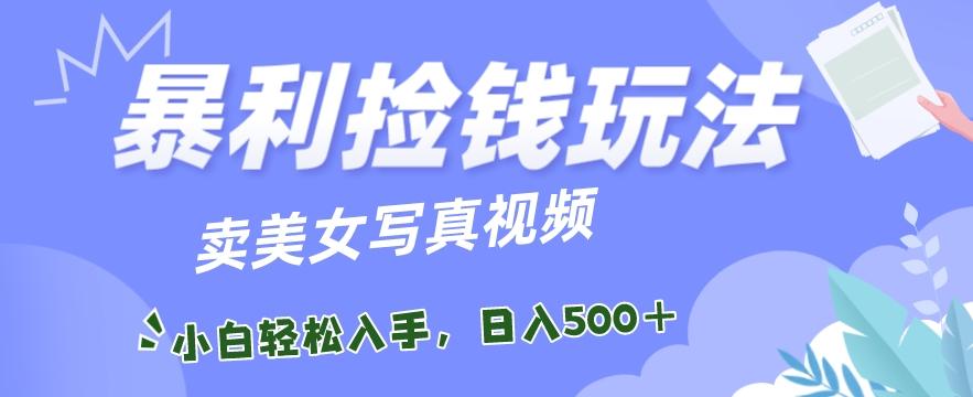 暴利捡钱玩法，卖美女写真视频，100%原创视频，小白轻松上手，单日收益500+-源码天堂