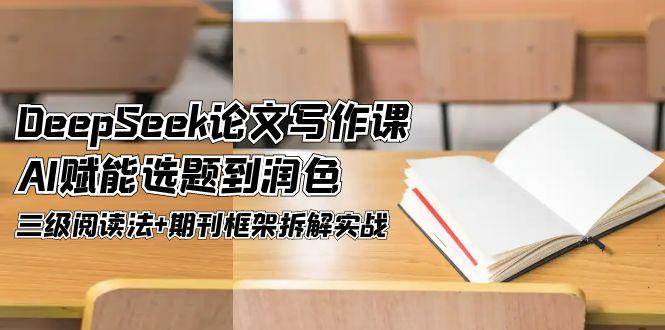 DeepSeek论文写作课，AI赋能选题到润色，三级阅读法+期刊框架拆解实战-源码天堂