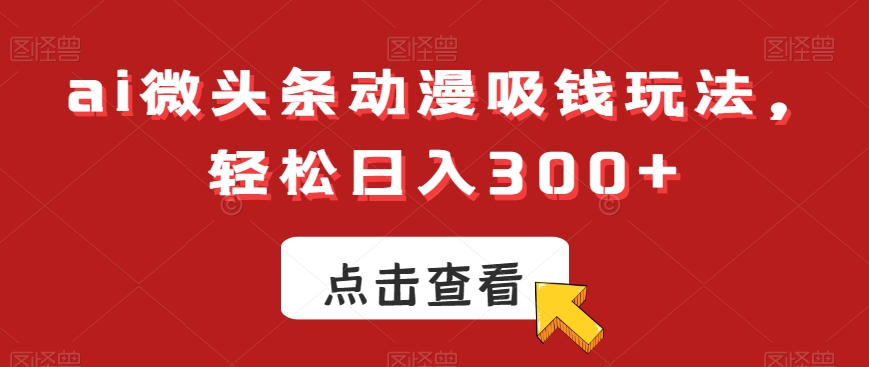 ai微头条动漫吸钱玩法，轻松日入300+【揭秘】-源码天堂