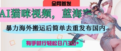 AI猫咪视频蓝海赛道，操作简单，直接海外搬运，简单去重，操作简单，有手就行日入3张-源码天堂