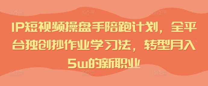 IP短视频操盘手陪跑计划，全平台独创抄作业学习法，转型月入5w的新职业-源码天堂
