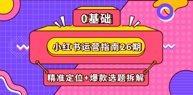 小红书运营指南26期：精准定位+爆款选题拆解,DeepSeek辅助创作与电商变现-源码天堂
