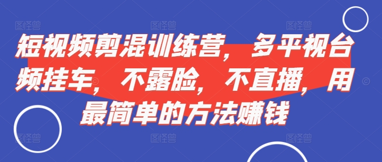 短视频‮剪混‬训练营，多平‮视台‬频挂车，不露脸，不直播，用最简单的方法赚钱-源码天堂