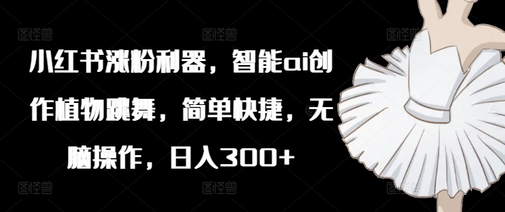 小红书涨粉利器，智能ai创作植物跳舞，简单快捷，无脑操作，日入300+-源码天堂