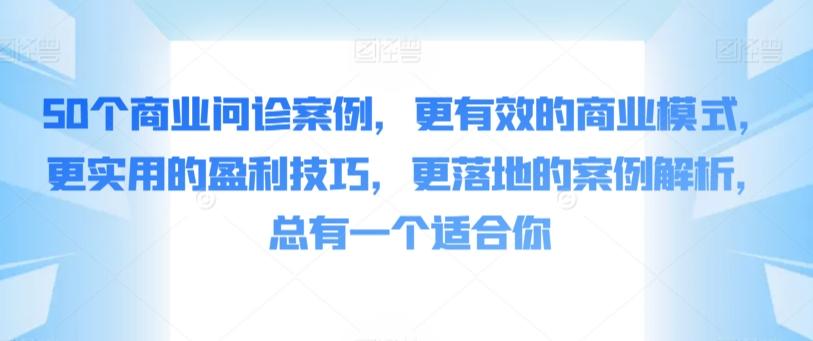 50个商业问诊案例，更有效的商业模式，更实用的盈利技巧，更落地的案例解析，总有一个适合你-源码天堂